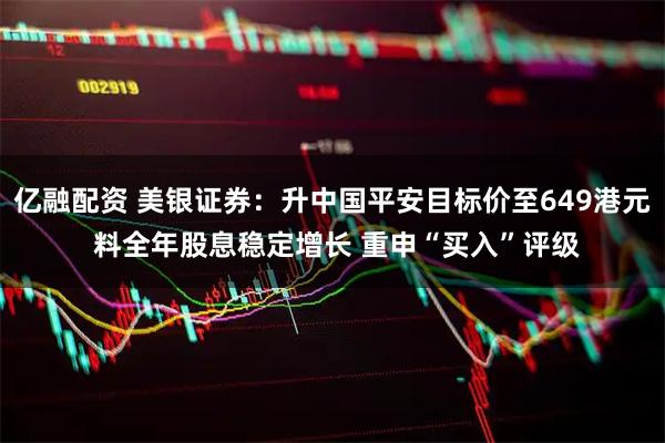 亿融配资 美银证券：升中国平安目标价至649港元 料全年股息稳定增长 重申“买入”评级