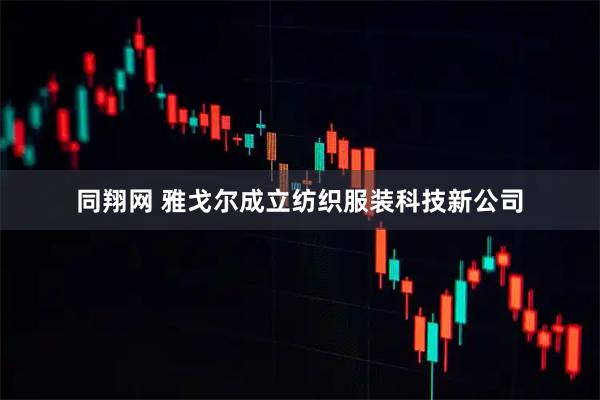 同翔网 雅戈尔成立纺织服装科技新公司