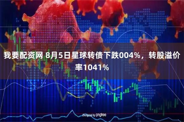 我要配资网 8月5日星球转债下跌004%，转股溢价率1041%
