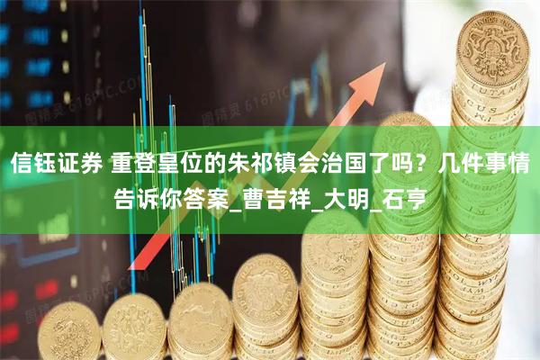 信钰证券 重登皇位的朱祁镇会治国了吗？几件事情告诉你答案_曹吉祥_大明_石亨