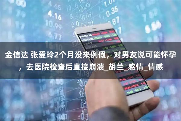 金信达 张爱玲2个月没来例假，对男友说可能怀孕，去医院检查后直接崩溃_胡兰_感情_情感