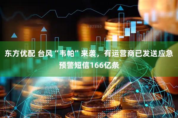 东方优配 台风“韦帕”来袭，有运营商已发送应急预警短信166亿条