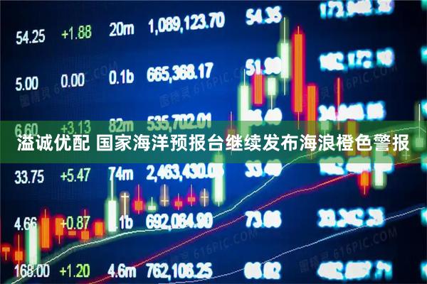 溢诚优配 国家海洋预报台继续发布海浪橙色警报