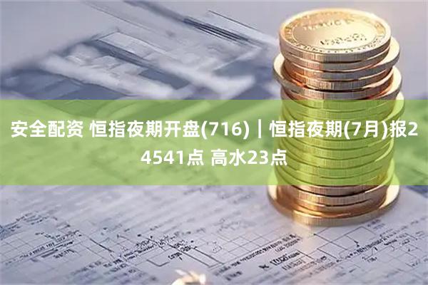 安全配资 恒指夜期开盘(716)︱恒指夜期(7月)报24541点 高水23点