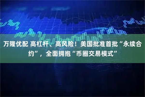 万隆优配 高杠杆、高风险！美国批准首批“永续合约”，全面拥抱“币圈交易模式”