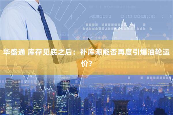 华盛通 库存见底之后：补库潮能否再度引爆油轮运价？