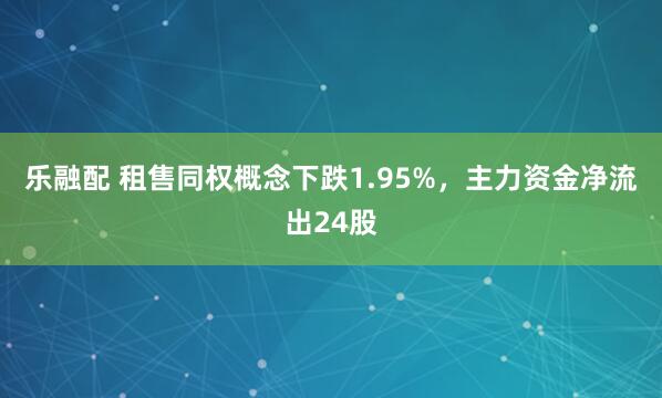 乐融配 租售同权概念下跌1.95%，主力资金净流出24股