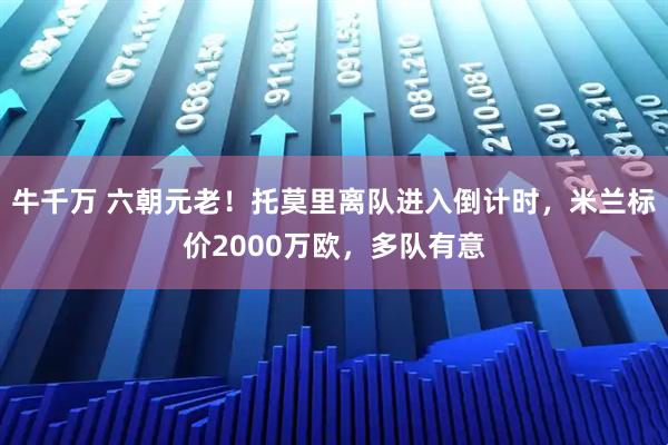 牛千万 六朝元老！托莫里离队进入倒计时，米兰标价2000万欧，多队有意