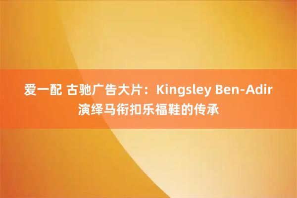 爱一配 古驰广告大片：Kingsley Ben-Adir演绎马衔扣乐福鞋的传承
