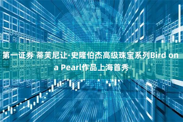 第一证券 蒂芙尼让·史隆伯杰高级珠宝系列Bird on a Pearl作品上海首秀