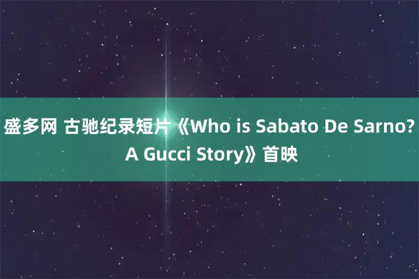 盛多网 古驰纪录短片《Who is Sabato De Sarno? A Gucci Story》首映