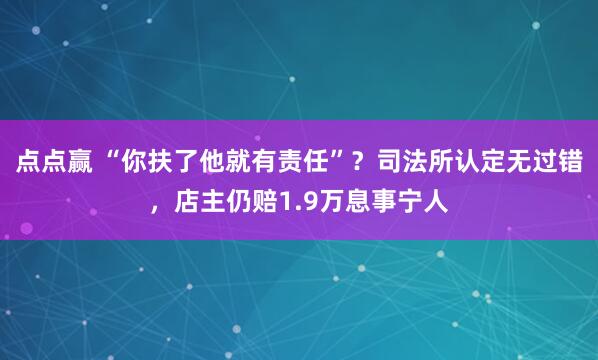 点点赢 “你扶了他就有责任”？司法所认定无过错，店主仍赔1.9万息事宁人
