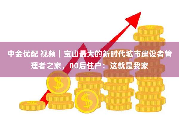 中金优配 视频｜宝山最大的新时代城市建设者管理者之家，00后住户：这就是我家
