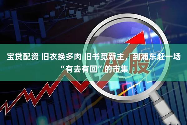 宝贷配资 旧衣换多肉 旧书觅新主，到浦东赶一场“有去有回”的市集